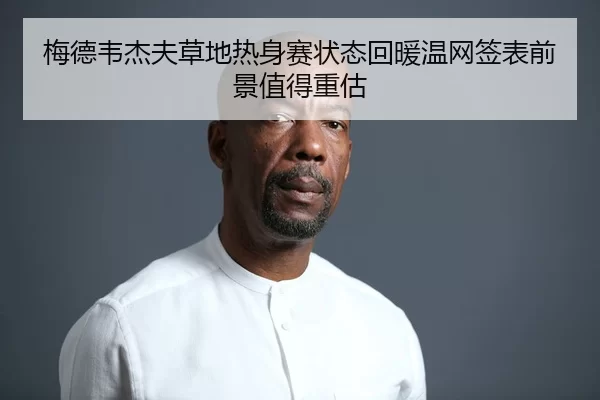 梅德韦杰夫草地热身赛状态回暖温网签表前景值得重估