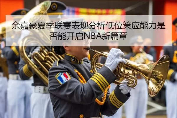 余嘉豪夏季联赛表现分析低位策应能力是否能开启NBA新篇章