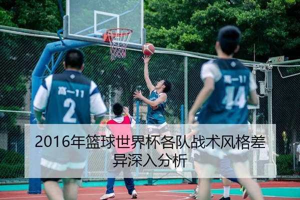 2016年篮球世界杯各队战术风格差异深入分析 | Kaiyun FIFA WorldCup