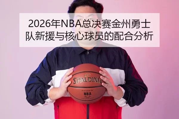 2026年NBA总决赛金州勇士队新援与核心球员的配合分析