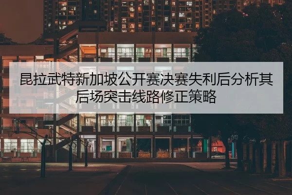 昆拉武特新加坡公开赛决赛失利后分析其后场突击线路修正策略