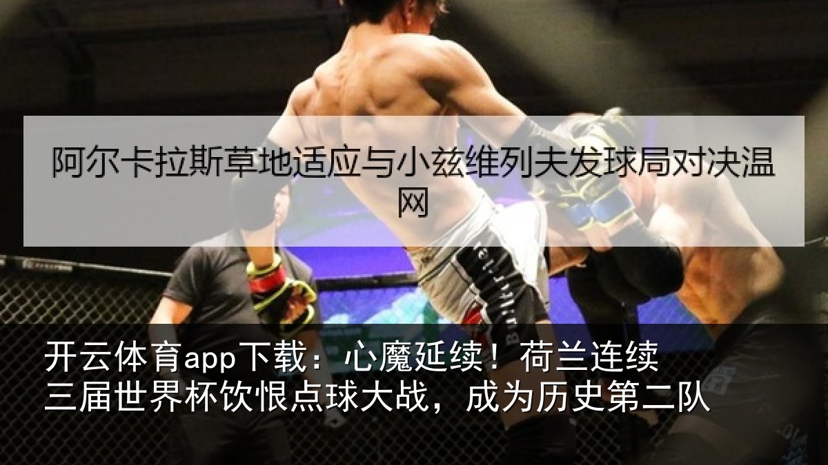 开云体育app下载：心魔延续！荷兰连续三届世界杯饮恨点球大战，成为历史第二队