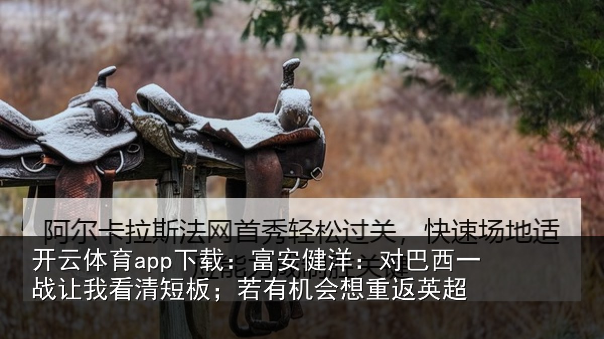 开云体育app下载：富安健洋：对巴西一战让我看清短板；若有机会想重返英超