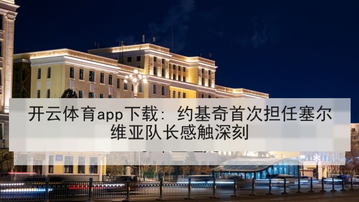 开云体育app下载: 约基奇首次担任塞尔维亚队长感触深刻