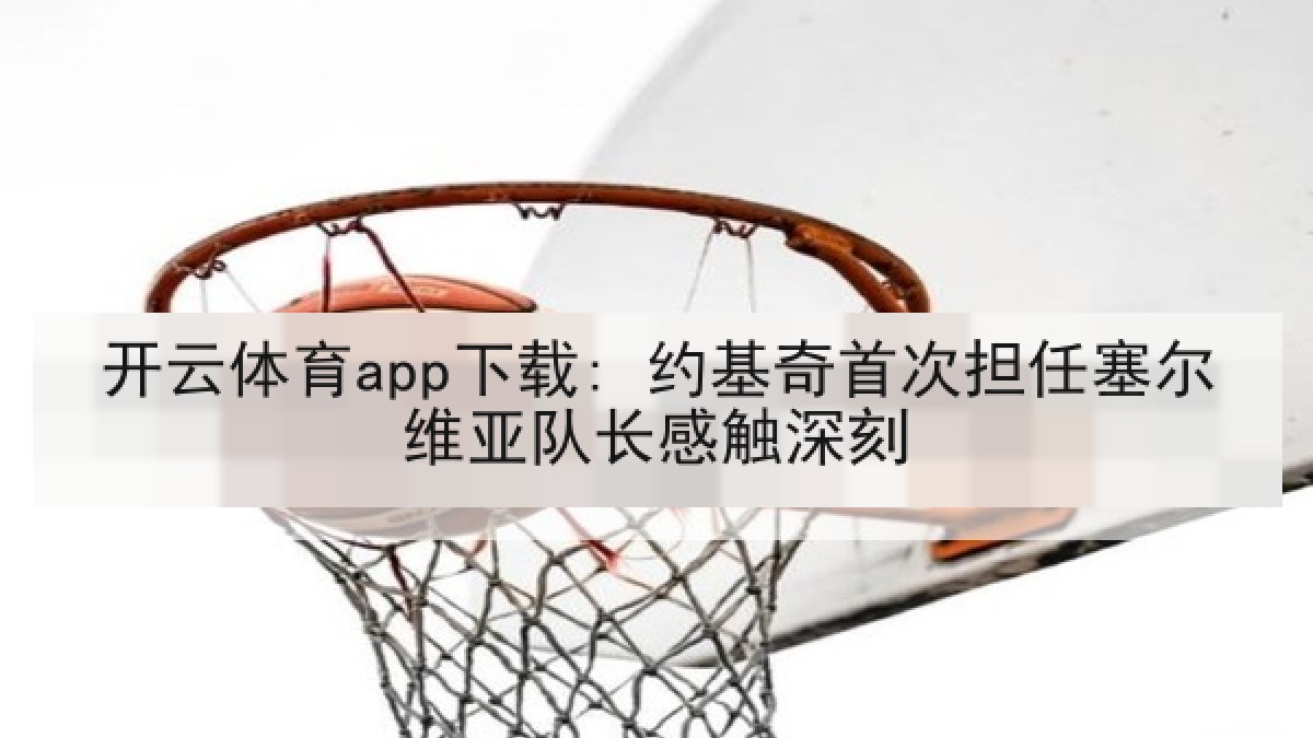 开云体育app下载: 约基奇首次担任塞尔维亚队长感触深刻