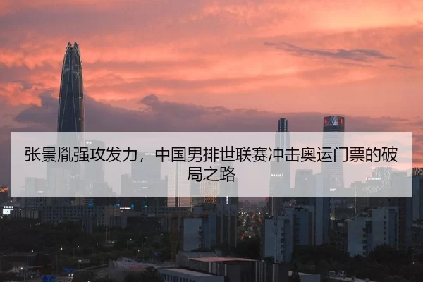 张景胤强攻发力，中国男排世联赛冲击奥运门票的破局之路