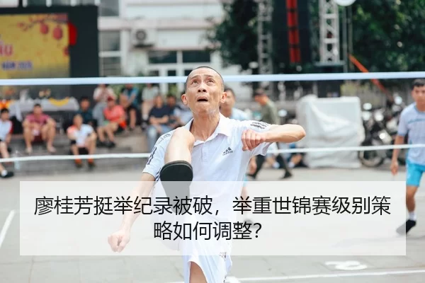 廖桂芳挺举纪录被破，举重世锦赛级别策略如何调整？