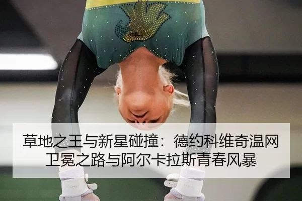 草地之王与新星碰撞：德约科维奇温网卫冕之路与阿尔卡拉斯青春风暴