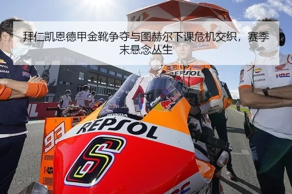 拜仁凯恩德甲金靴争夺与图赫尔下课危机交织，赛季末悬念丛生