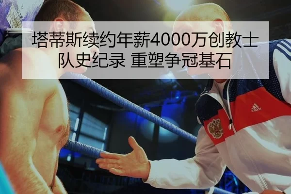 塔蒂斯续约年薪4000万创教士队史纪录 重塑争冠基石