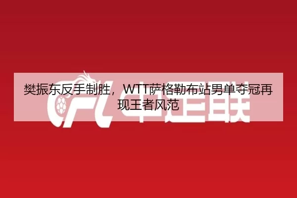 樊振东反手制胜，WTT萨格勒布站男单夺冠再现王者风范