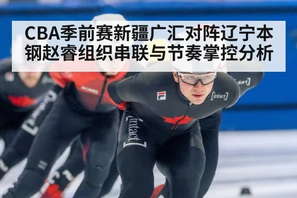 CBA季前赛新疆广汇对阵辽宁本钢赵睿组织串联与节奏掌控分析